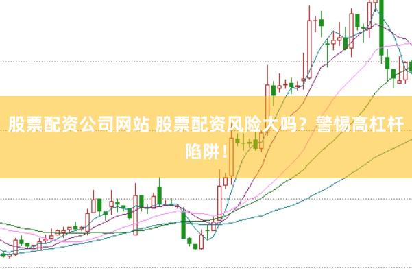 股票配资公司网站 股票配资风险大吗？警惕高杠杆陷阱！