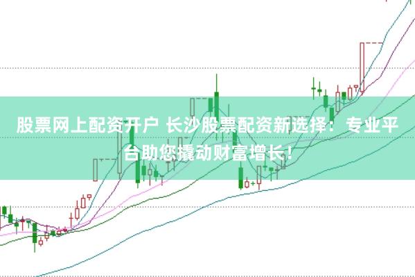 股票网上配资开户 长沙股票配资新选择：专业平台助您撬动财富增长！