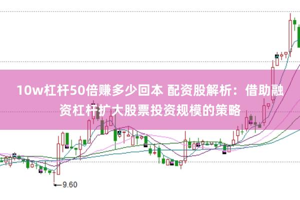 10w杠杆50倍赚多少回本 配资股解析：借助融资杠杆扩大股票投资规模的策略