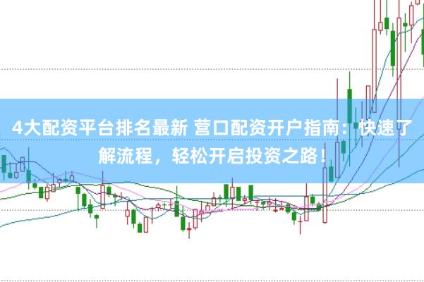 4大配资平台排名最新 营口配资开户指南：快速了解流程，轻松开启投资之路！
