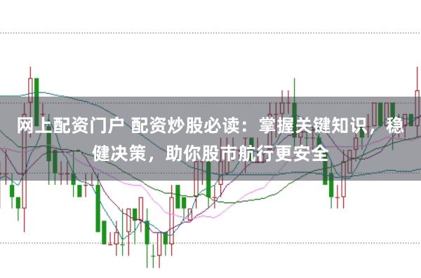 网上配资门户 配资炒股必读：掌握关键知识，稳健决策，助你股市航行更安全