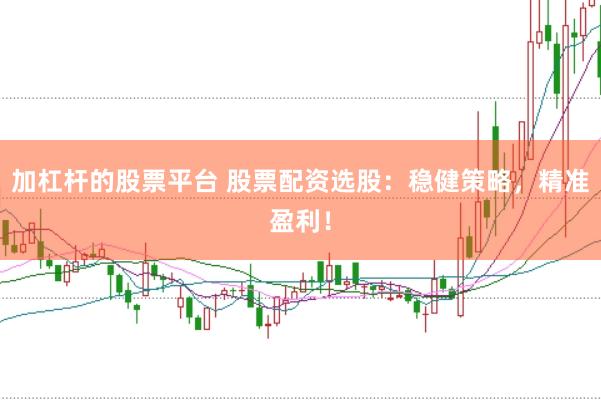 加杠杆的股票平台 股票配资选股：稳健策略，精准盈利！