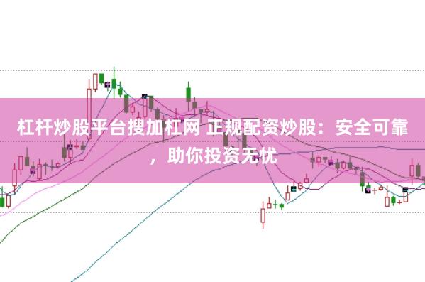 杠杆炒股平台搜加杠网 正规配资炒股：安全可靠，助你投资无忧