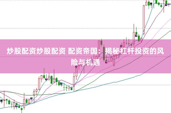 炒股配资炒股配资 配资帝国：揭秘杠杆投资的风险与机遇