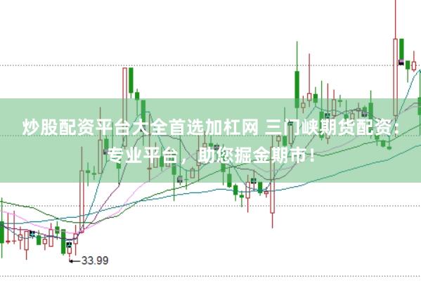 炒股配资平台大全首选加杠网 三门峡期货配资：专业平台，助您掘金期市！