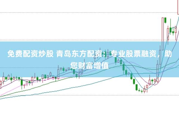 免费配资炒股 青岛东方配资：专业股票融资，助您财富增值