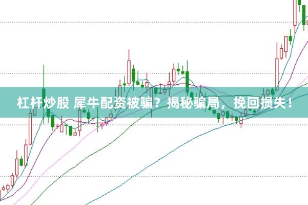 杠杆炒股 犀牛配资被骗？揭秘骗局，挽回损失！
