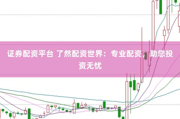 证券配资平台 了然配资世界：专业配资，助您投资无忧