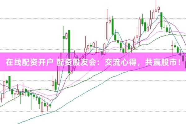 在线配资开户 配资股友会：交流心得，共赢股市！