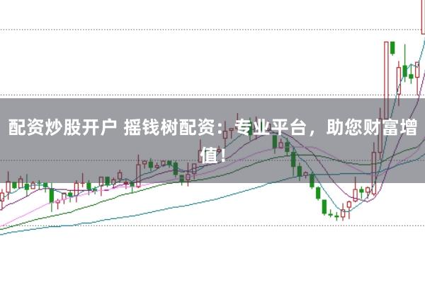 配资炒股开户 摇钱树配资：专业平台，助您财富增值！