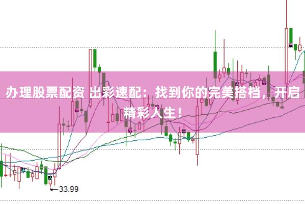 办理股票配资 出彩速配：找到你的完美搭档，开启精彩人生！