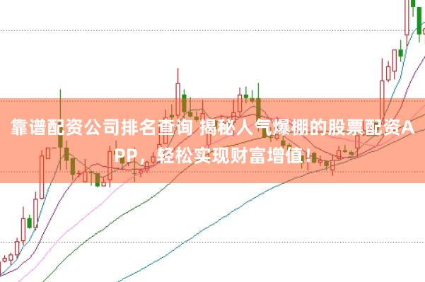 靠谱配资公司排名查询 揭秘人气爆棚的股票配资APP，轻松实现财富增值！