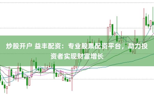 炒股开户 益丰配资：专业股票配资平台，助力投资者实现财富增长
