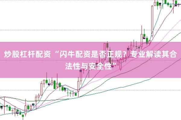 炒股杠杆配资 “闪牛配资是否正规？专业解读其合法性与安全性”