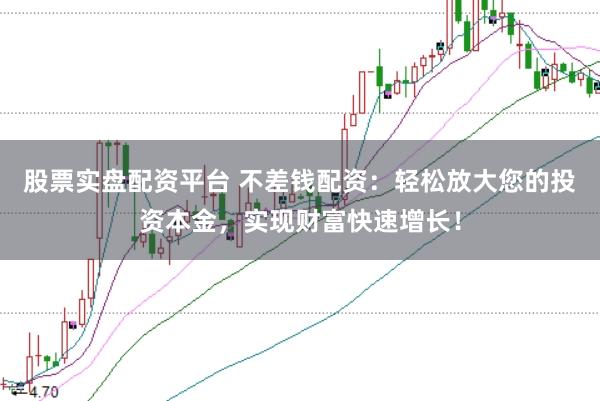 股票实盘配资平台 不差钱配资：轻松放大您的投资本金，实现财富快速增长！