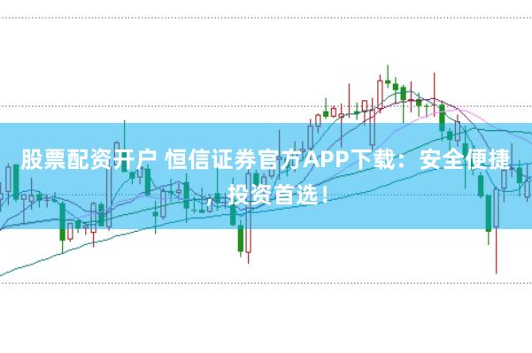 股票配资开户 恒信证券官方APP下载：安全便捷，投资首选！