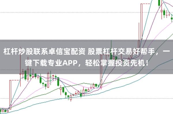 杠杆炒股联系卓信宝配资 股票杠杆交易好帮手，一键下载专业APP，轻松掌握投资先机！