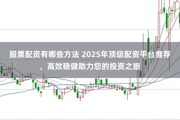 股票配资有哪些方法 2025年顶级配资平台推荐，高效稳健助力您的投资之旅