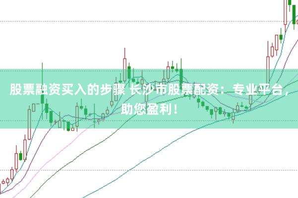 股票融资买入的步骤 长沙市股票配资：专业平台，助您盈利！