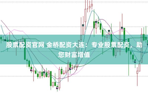 股票配资官网 金桥配资大连：专业股票配资，助您财富增值