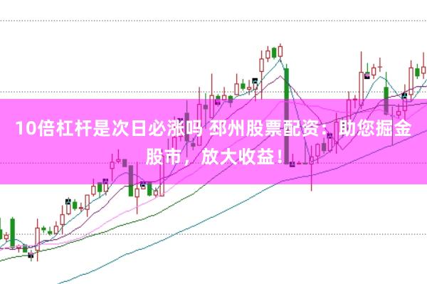 10倍杠杆是次日必涨吗 邳州股票配资：助您掘金股市，放大收益！