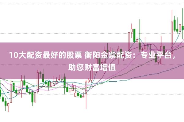 10大配资最好的股票 衡阳金祡配资：专业平台，助您财富增值