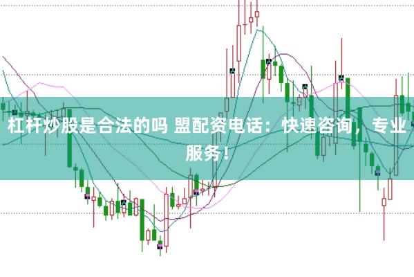 杠杆炒股是合法的吗 盟配资电话：快速咨询，专业服务！