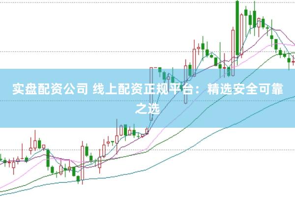 实盘配资公司 线上配资正规平台：精选安全可靠之选