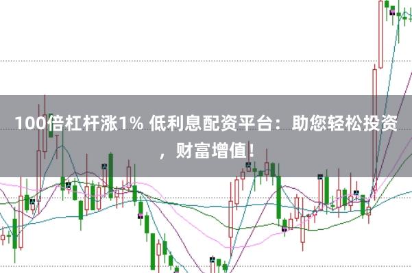 100倍杠杆涨1% 低利息配资平台：助您轻松投资，财富增值！