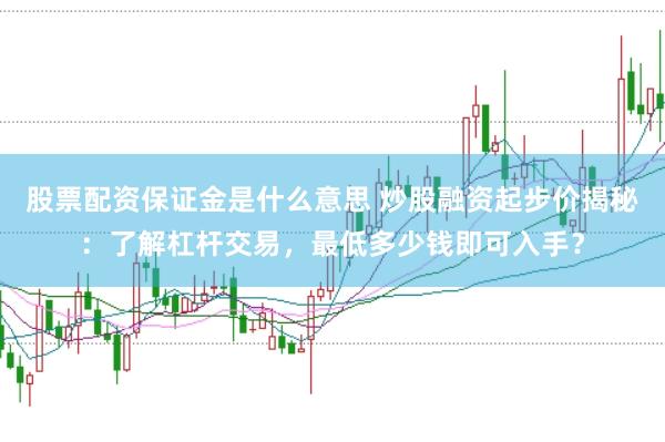 股票配资保证金是什么意思 炒股融资起步价揭秘：了解杠杆交易，最低多少钱即可入手？