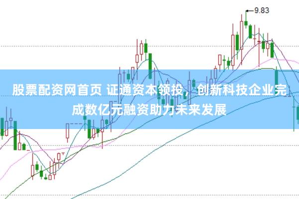 股票配资网首页 证通资本领投，创新科技企业完成数亿元融资助力未来发展