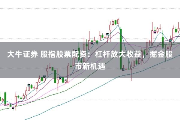 大牛证券 股指股票配资：杠杆放大收益，掘金股市新机遇