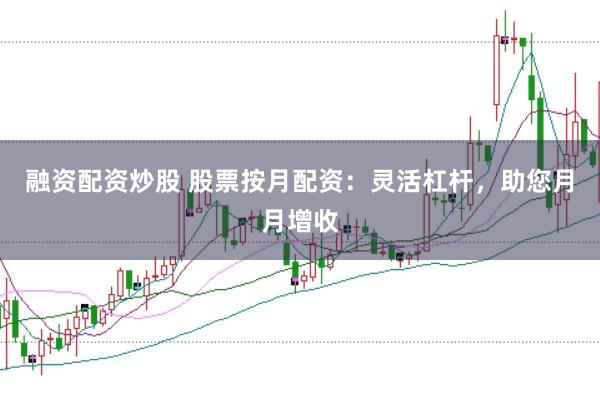 融资配资炒股 股票按月配资：灵活杠杆，助您月月增收