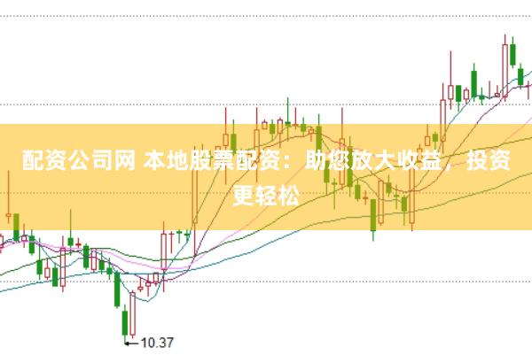 配资公司网 本地股票配资：助您放大收益，投资更轻松