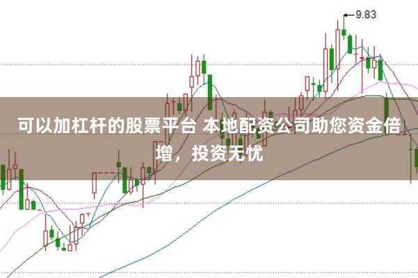 可以加杠杆的股票平台 本地配资公司助您资金倍增，投资无忧