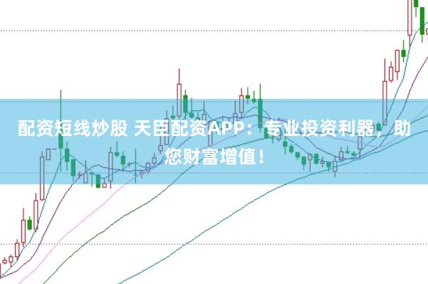 配资短线炒股 天臣配资APP：专业投资利器，助您财富增值！