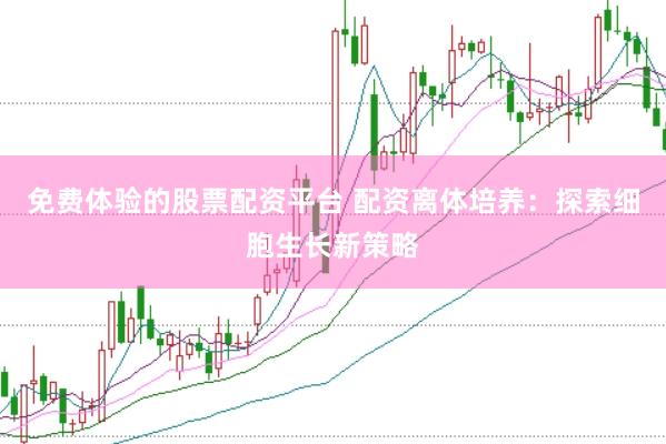 免费体验的股票配资平台 配资离体培养：探索细胞生长新策略