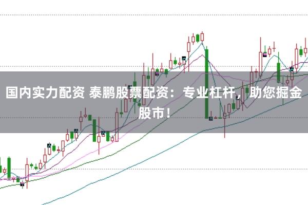 国内实力配资 泰鹏股票配资：专业杠杆，助您掘金股市！