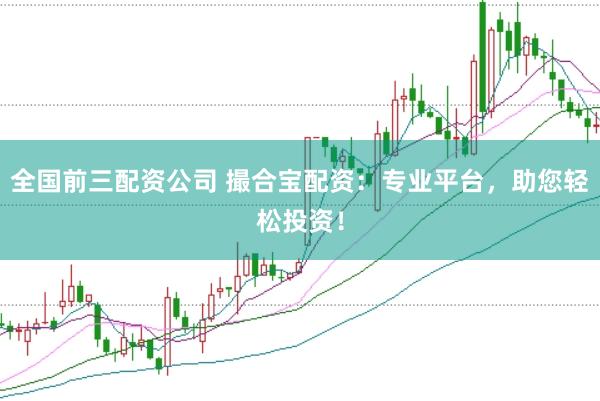 全国前三配资公司 撮合宝配资：专业平台，助您轻松投资！