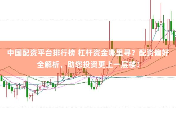 中国配资平台排行榜 杠杆资金哪里寻？配资偏好全解析，助您投资更上一层楼！