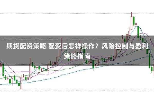 期货配资策略 配资后怎样操作？风险控制与盈利策略指南