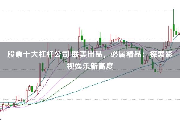 股票十大杠杆公司 联美出品，必属精品：探索影视娱乐新高度