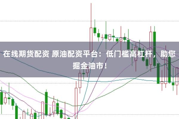 在线期货配资 原油配资平台：低门槛高杠杆，助您掘金油市！