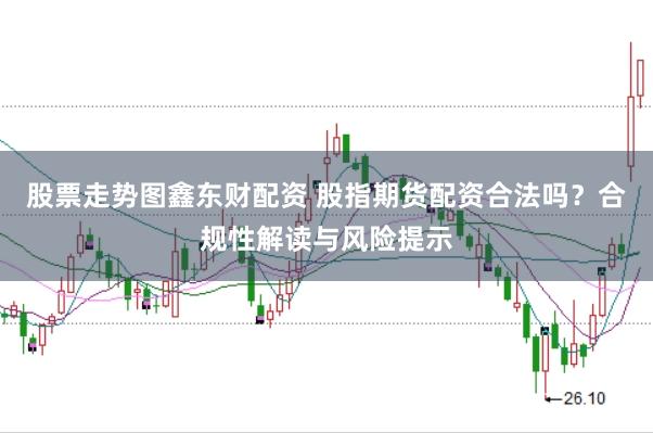 股票走势图鑫东财配资 股指期货配资合法吗？合规性解读与风险提示