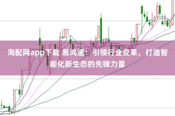 淘配网app下载 易鸿道：引领行业变革，打造智能化新生态的先锋力量