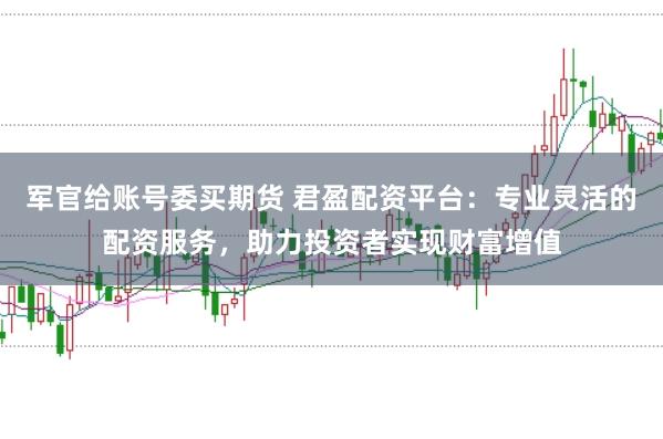 军官给账号委买期货 君盈配资平台：专业灵活的配资服务，助力投资者实现财富增值