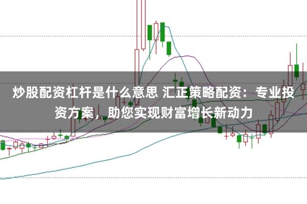 炒股配资杠杆是什么意思 汇正策略配资：专业投资方案，助您实现财富增长新动力