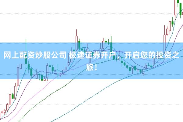 网上配资炒股公司 极速证券开户，开启您的投资之旅！