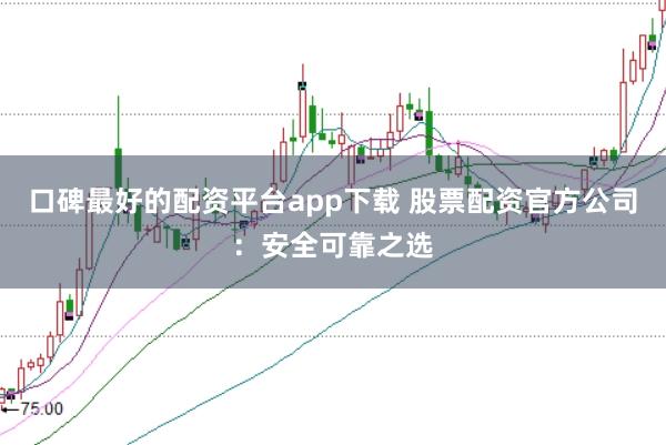 口碑最好的配资平台app下载 股票配资官方公司：安全可靠之选