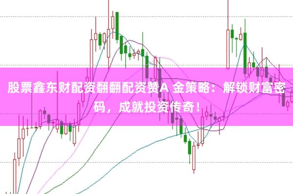 股票鑫东财配资翻翻配资赞A 金策略：解锁财富密码，成就投资传奇！